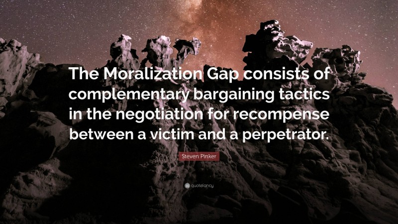 Steven Pinker Quote: “The Moralization Gap consists of complementary bargaining tactics in the negotiation for recompense between a victim and a perpetrator.”