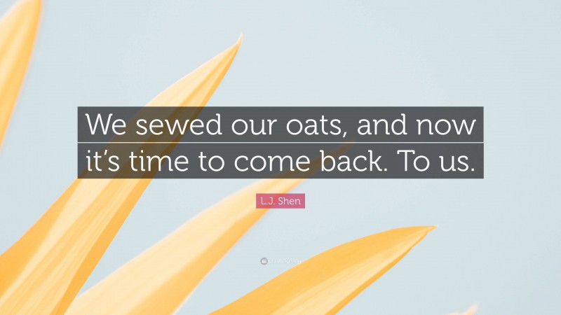 L.J. Shen Quote: “We sewed our oats, and now it’s time to come back. To us.”