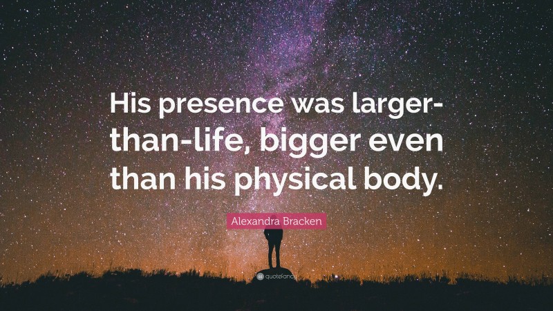 Alexandra Bracken Quote: “His presence was larger-than-life, bigger even than his physical body.”