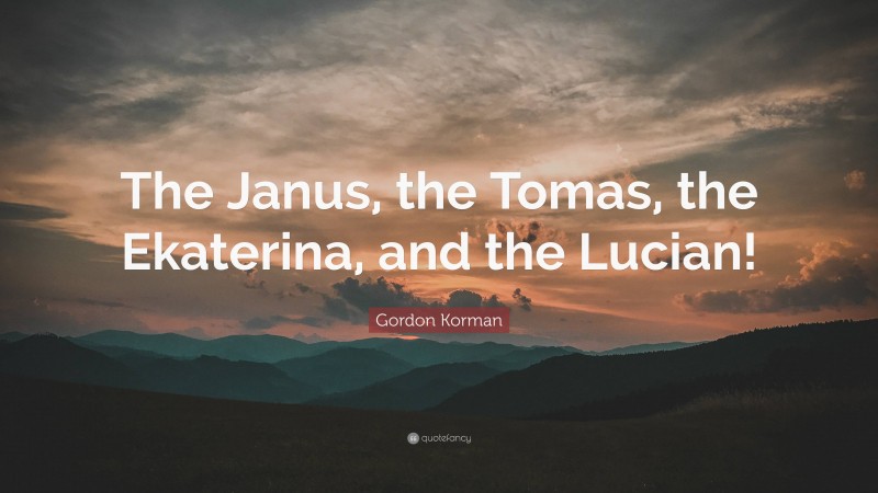 Gordon Korman Quote: “The Janus, the Tomas, the Ekaterina, and the Lucian!”