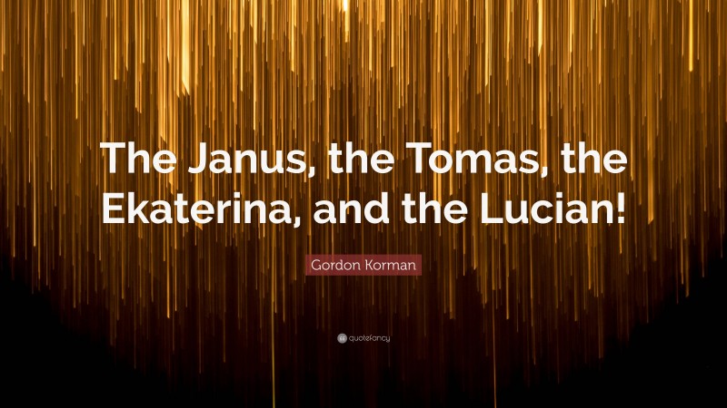 Gordon Korman Quote: “The Janus, the Tomas, the Ekaterina, and the Lucian!”