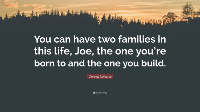 Dennis Lehane Quote: “You can have two families in this life, Joe, the one you’re born to and the one you build.”
