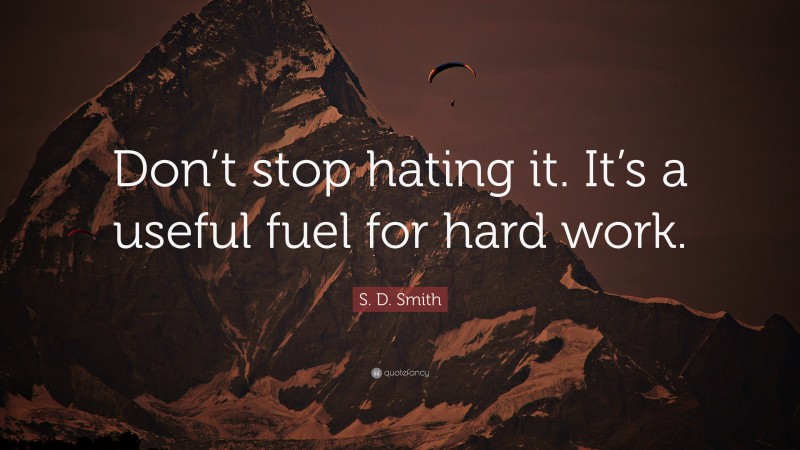 S. D. Smith Quote: “Don’t stop hating it. It’s a useful fuel for hard work.”