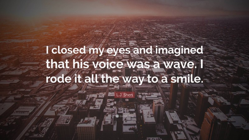 L.J. Shen Quote: “I closed my eyes and imagined that his voice was a wave. I rode it all the way to a smile.”