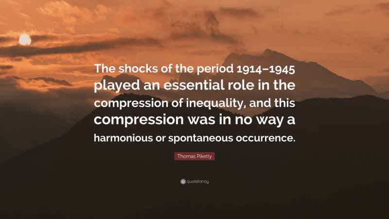 Thomas Piketty Quote: “The shocks of the period 1914–1945 played an essential role in the compression of inequality, and this compression was in no way a harmonious or spontaneous occurrence.”