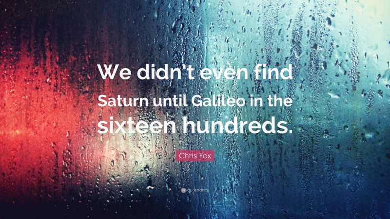 Chris Fox Quote: “We didn’t even find Saturn until Galileo in the sixteen hundreds.”