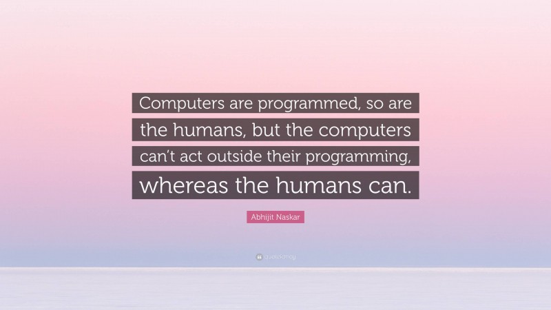 Abhijit Naskar Quote: “Computers are programmed, so are the humans, but the computers can’t act outside their programming, whereas the humans can.”