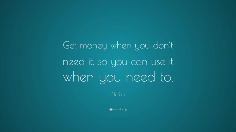 J.R. Rim Quote: “Get money when you don’t need it, so you can use it when you need to.”