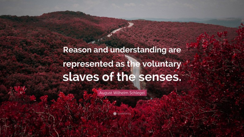 August Wilhelm Schlegel Quote: “Reason and understanding are represented as the voluntary slaves of the senses.”