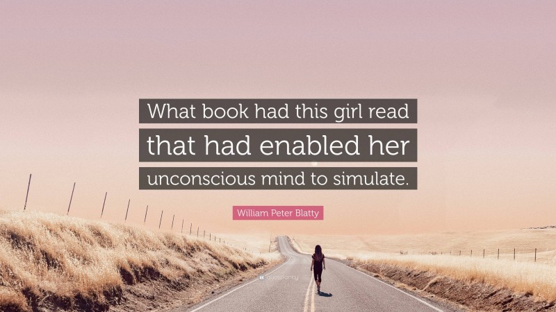 William Peter Blatty Quote: “What book had this girl read that had enabled her unconscious mind to simulate.”