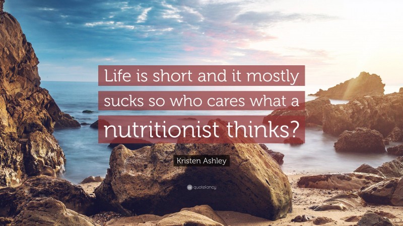 Kristen Ashley Quote: “Life is short and it mostly sucks so who cares what a nutritionist thinks?”