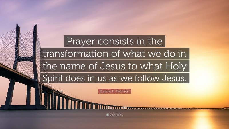 Eugene H. Peterson Quote: “Prayer consists in the transformation of what we do in the name of Jesus to what Holy Spirit does in us as we follow Jesus.”