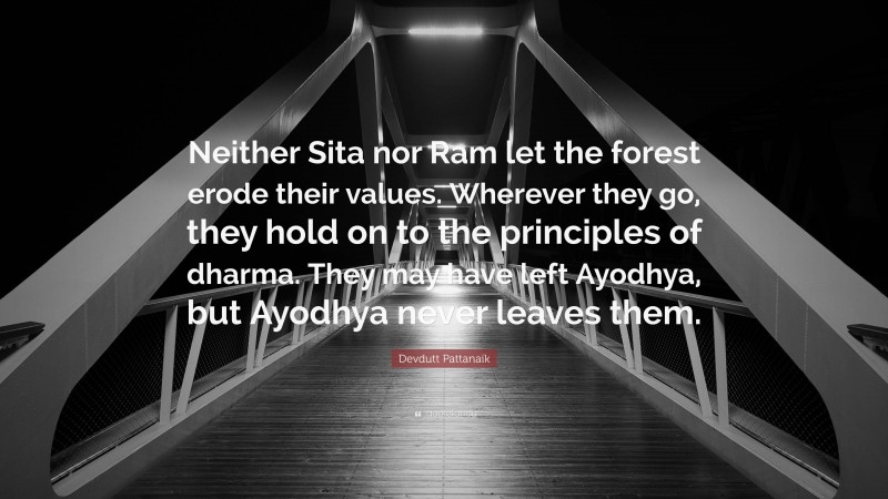 Devdutt Pattanaik Quote: “Neither Sita nor Ram let the forest erode their values. Wherever they go, they hold on to the principles of dharma. They may have left Ayodhya, but Ayodhya never leaves them.”