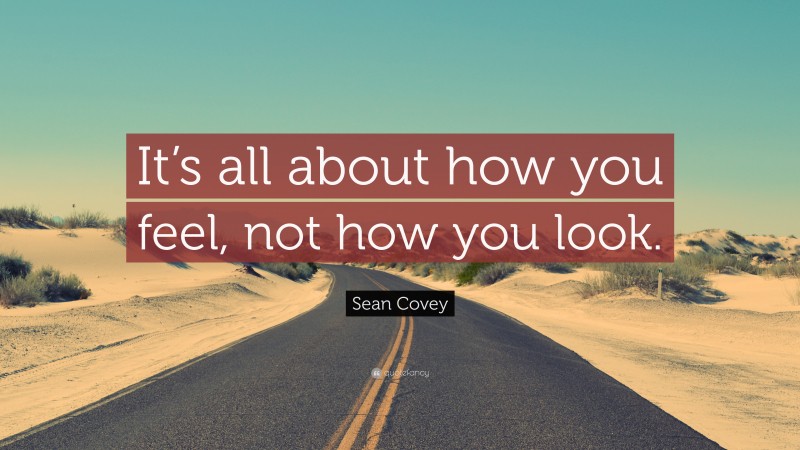 Sean Covey Quote: “It’s all about how you feel, not how you look.”