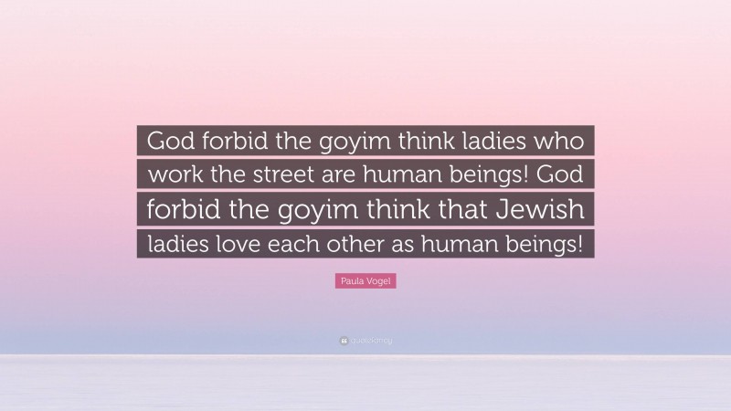 Paula Vogel Quote: “God forbid the goyim think ladies who work the street are human beings! God forbid the goyim think that Jewish ladies love each other as human beings!”