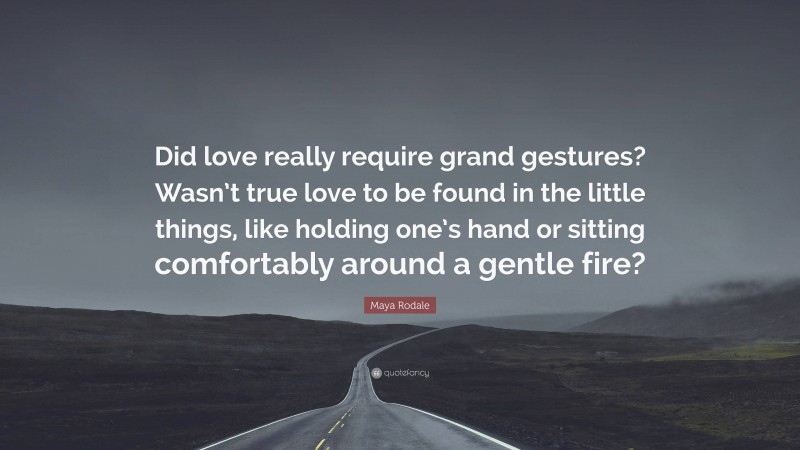 Maya Rodale Quote: “Did love really require grand gestures? Wasn’t true love to be found in the little things, like holding one’s hand or sitting comfortably around a gentle fire?”