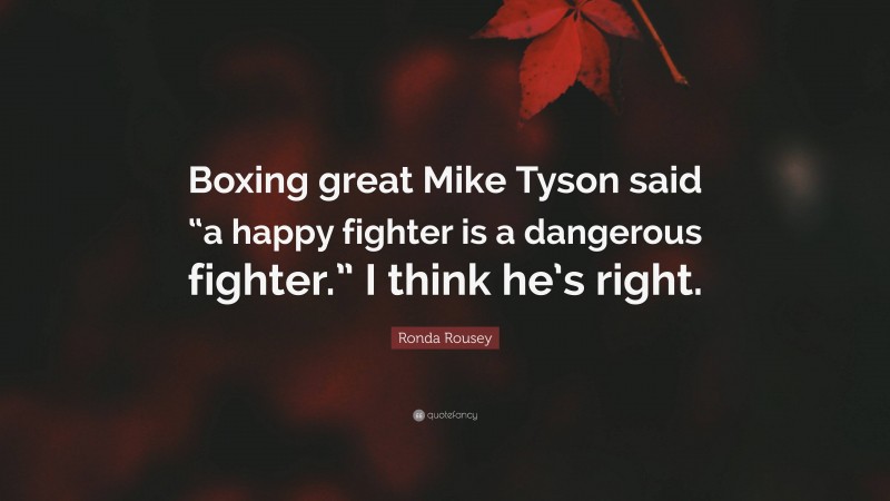 Ronda Rousey Quote: “Boxing great Mike Tyson said “a happy fighter is a dangerous fighter.” I think he’s right.”