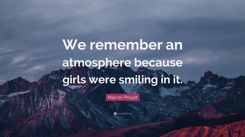 Marcel Proust Quote: “We remember an atmosphere because girls were smiling in it.”