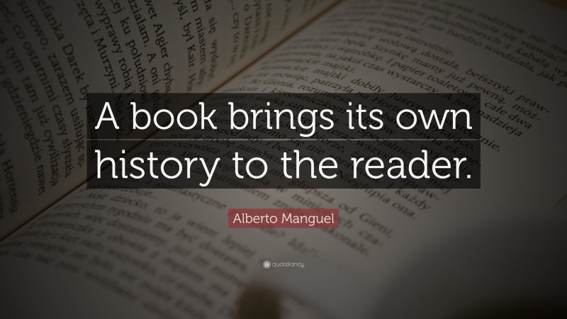 Alberto Manguel Quote: “A book brings its own history to the reader.”