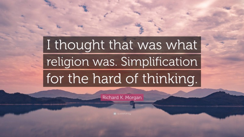 Richard K. Morgan Quote: “I thought that was what religion was. Simplification for the hard of thinking.”
