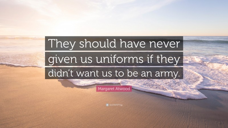 Margaret Atwood Quote: “They should have never given us uniforms if they didn’t want us to be an army.”