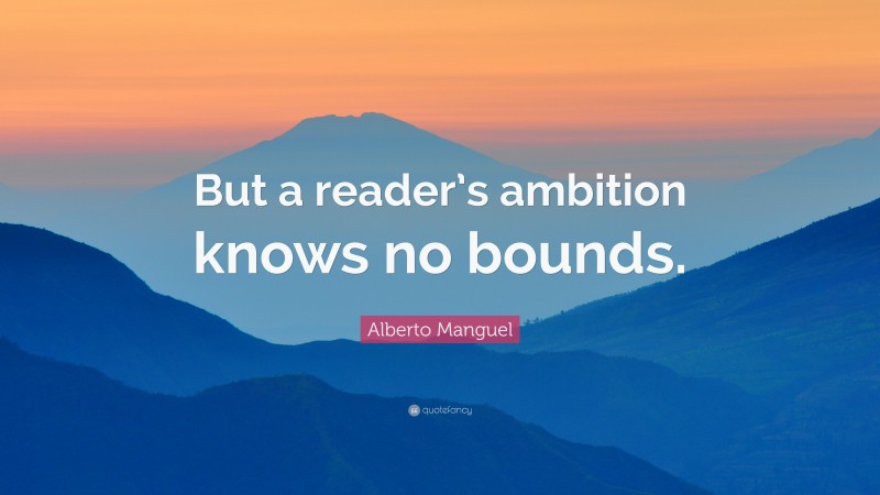 Alberto Manguel Quote: “But a reader’s ambition knows no bounds.”