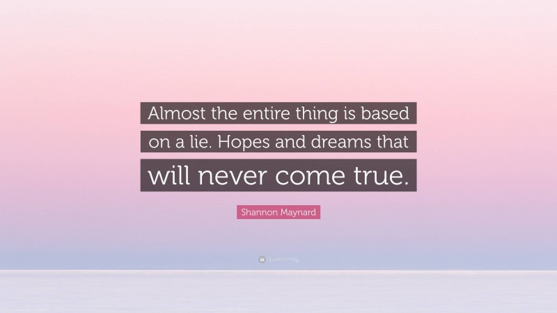 Shannon Maynard Quote: “Almost the entire thing is based on a lie. Hopes and dreams that will never come true.”
