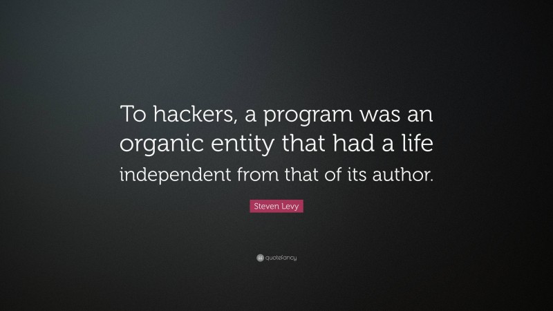 Steven Levy Quote: “To hackers, a program was an organic entity that had a life independent from that of its author.”