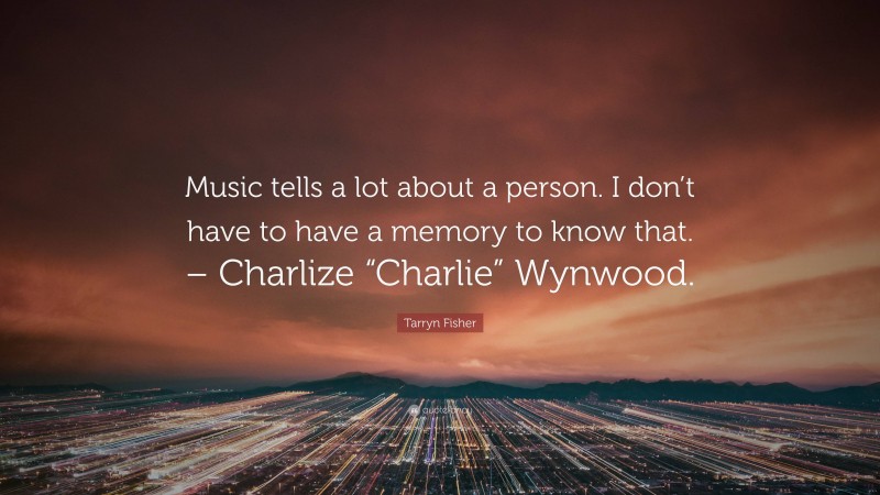 Tarryn Fisher Quote: “Music tells a lot about a person. I don’t have to have a memory to know that. – Charlize “Charlie” Wynwood.”