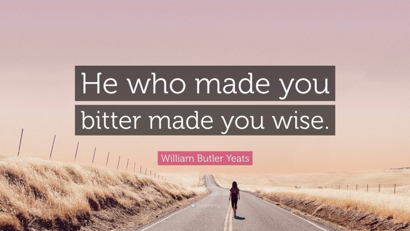 William Butler Yeats Quote: “He who made you bitter made you wise.”
