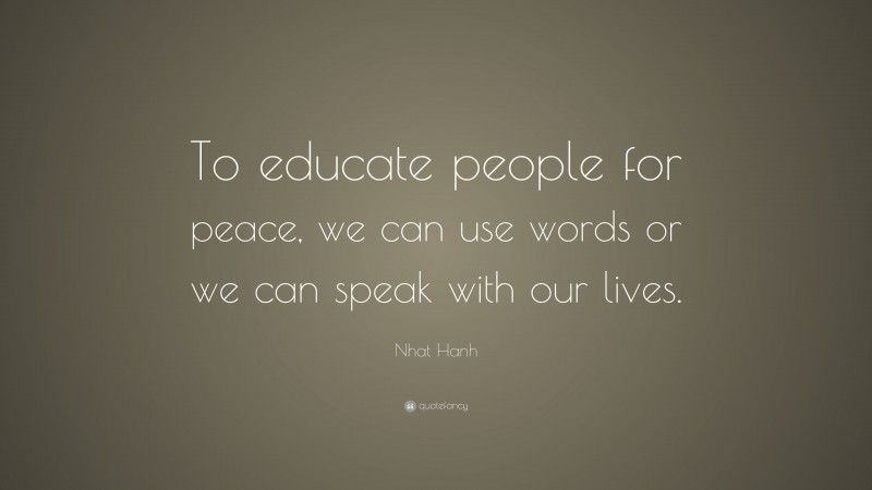 Nhat Hanh Quote: “To educate people for peace, we can use words or we can speak with our lives.”