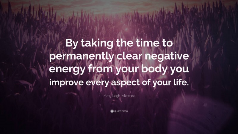 Amy Leigh Mercree Quote: “By taking the time to permanently clear negative energy from your body you improve every aspect of your life.”