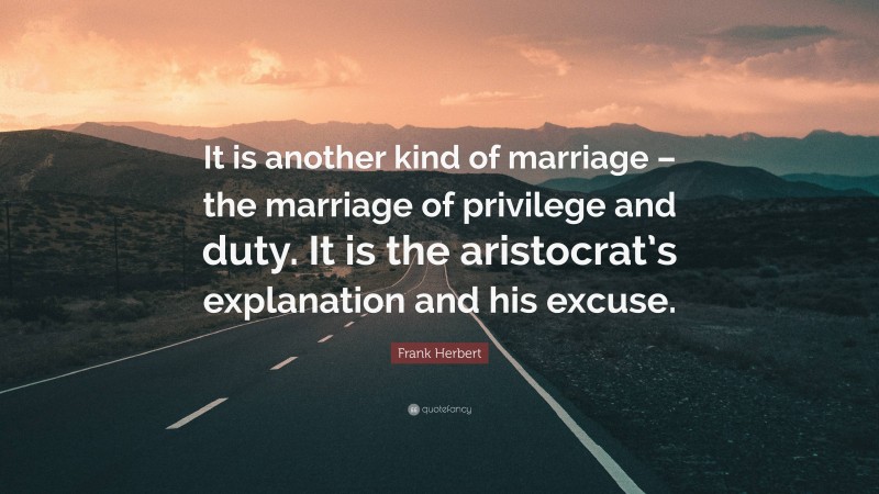 Frank Herbert Quote: “It is another kind of marriage – the marriage of privilege and duty. It is the aristocrat’s explanation and his excuse.”