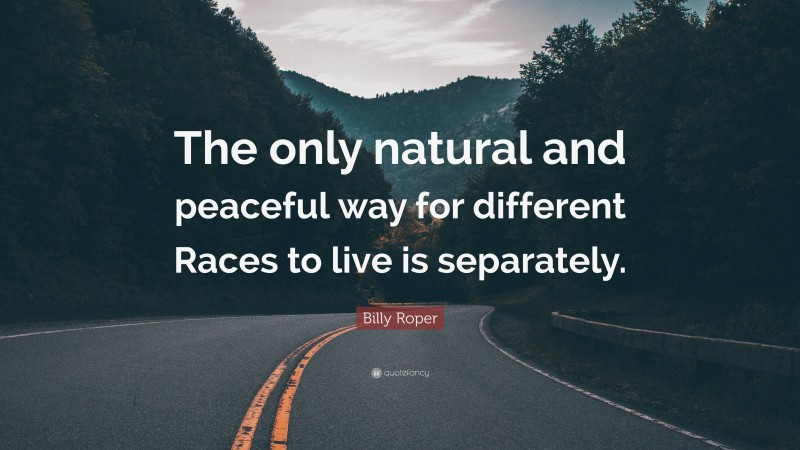 Billy Roper Quote: “The only natural and peaceful way for different Races to live is separately.”