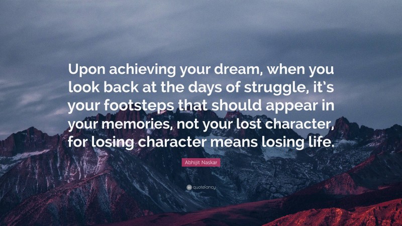 Abhijit Naskar Quote: “Upon achieving your dream, when you look back at the days of struggle, it’s your footsteps that should appear in your memories, not your lost character, for losing character means losing life.”