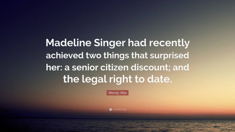 Wendy Wax Quote: “Madeline Singer had recently achieved two things that surprised her: a senior citizen discount; and the legal right to date.”