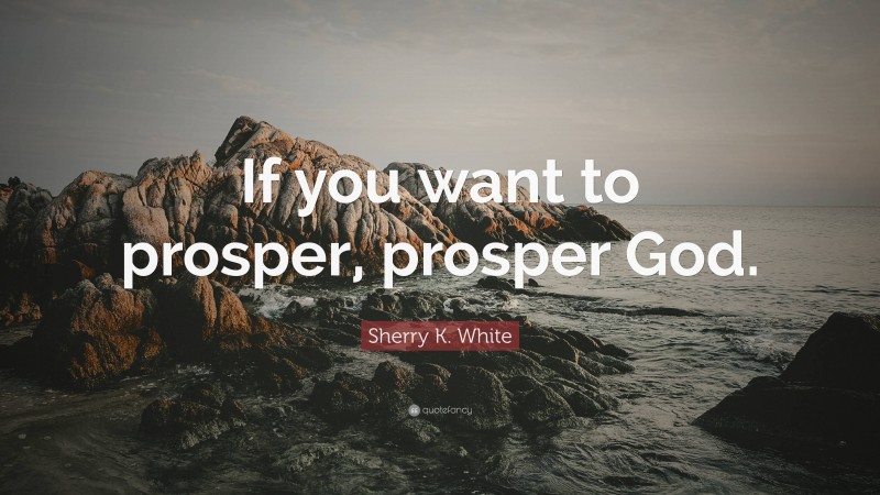 Sherry K. White Quote: “If you want to prosper, prosper God.”