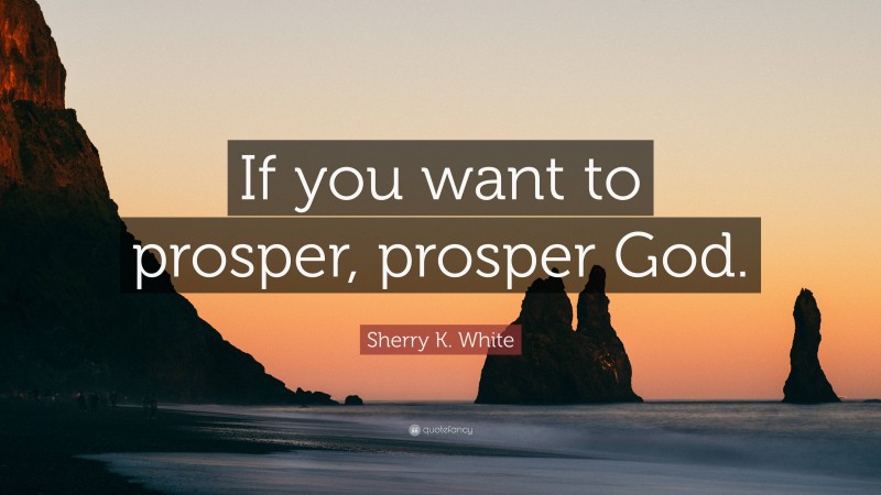 Sherry K. White Quote: “If you want to prosper, prosper God.”