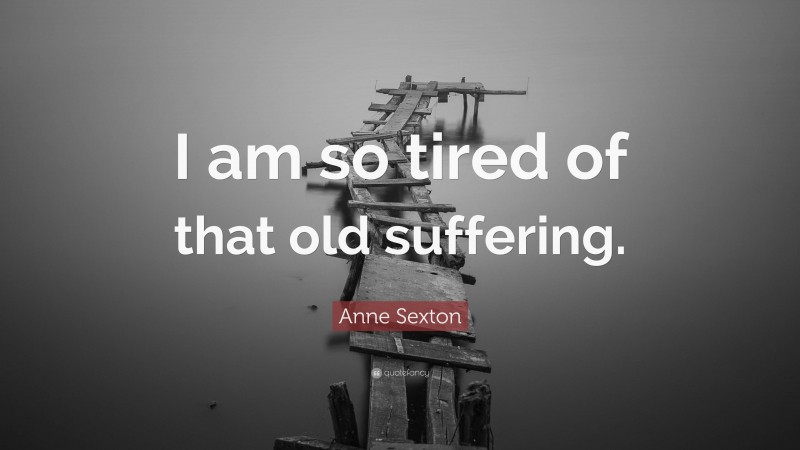 Anne Sexton Quote: “I am so tired of that old suffering.”