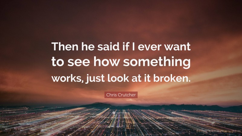 Chris Crutcher Quote: “Then he said if I ever want to see how something works, just look at it broken.”
