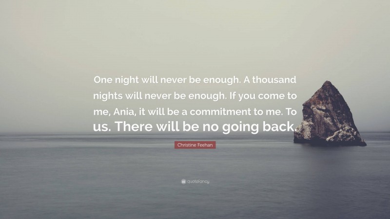 Christine Feehan Quote: “One night will never be enough. A thousand nights will never be enough. If you come to me, Ania, it will be a commitment to me. To us. There will be no going back.”
