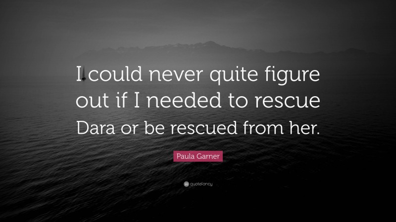 Paula Garner Quote: “I could never quite figure out if I needed to rescue Dara or be rescued from her.”