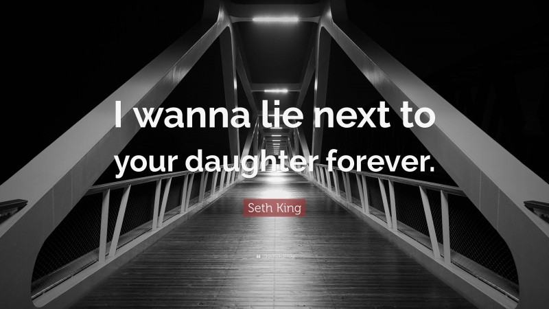 Seth King Quote: “I wanna lie next to your daughter forever.”