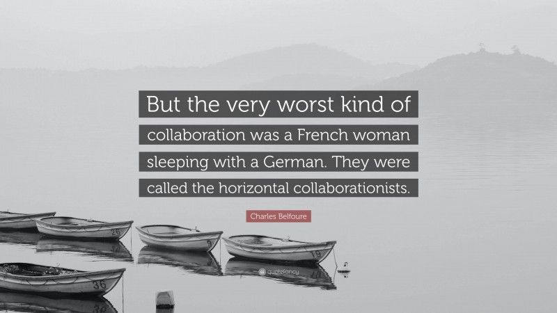 Charles Belfoure Quote: “But the very worst kind of collaboration was a French woman sleeping with a German. They were called the horizontal collaborationists.”