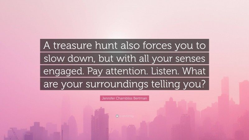 Jennifer Chambliss Bertman Quote: “A treasure hunt also forces you to slow down, but with all your senses engaged. Pay attention. Listen. What are your surroundings telling you?”