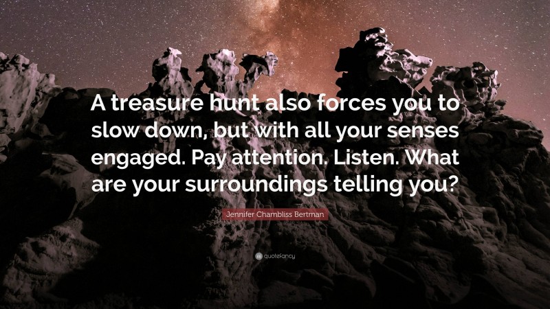 Jennifer Chambliss Bertman Quote: “A treasure hunt also forces you to slow down, but with all your senses engaged. Pay attention. Listen. What are your surroundings telling you?”