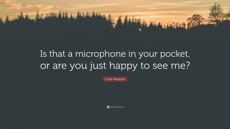 Cindi Madsen Quote: “Is that a microphone in your pocket, or are you just happy to see me?”