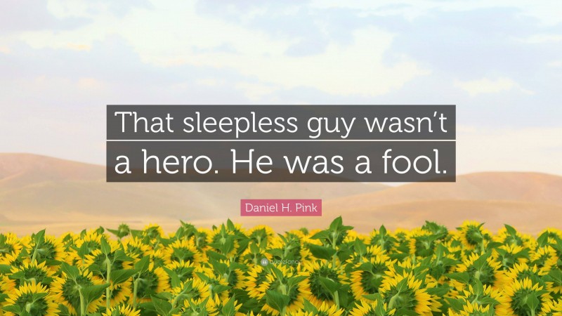 Daniel H. Pink Quote: “That sleepless guy wasn’t a hero. He was a fool.”