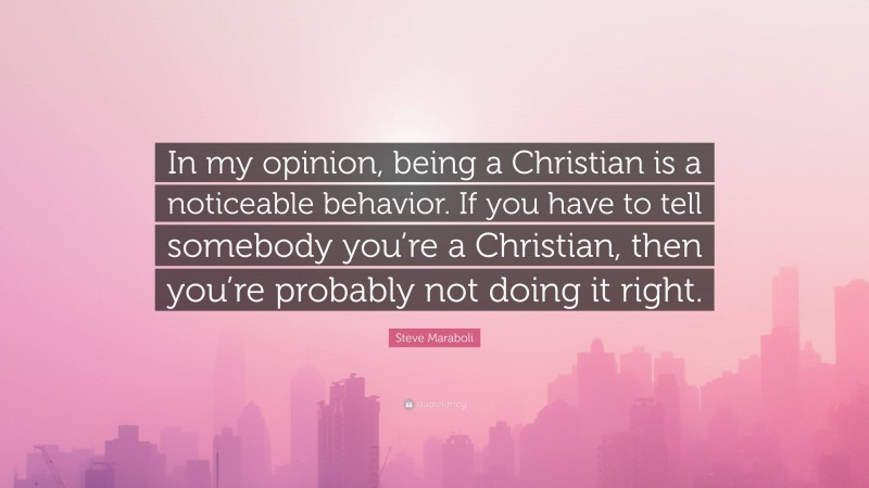 Steve Maraboli Quote: “In my opinion, being a Christian is a noticeable behavior. If you have to tell somebody you’re a Christian, then you’re probably not doing it right.”