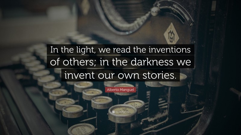 Alberto Manguel Quote: “In the light, we read the inventions of others; in the darkness we invent our own stories.”